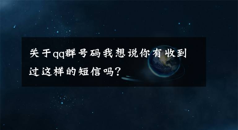 关于qq群号码我想说你有收到过这样的短信吗?