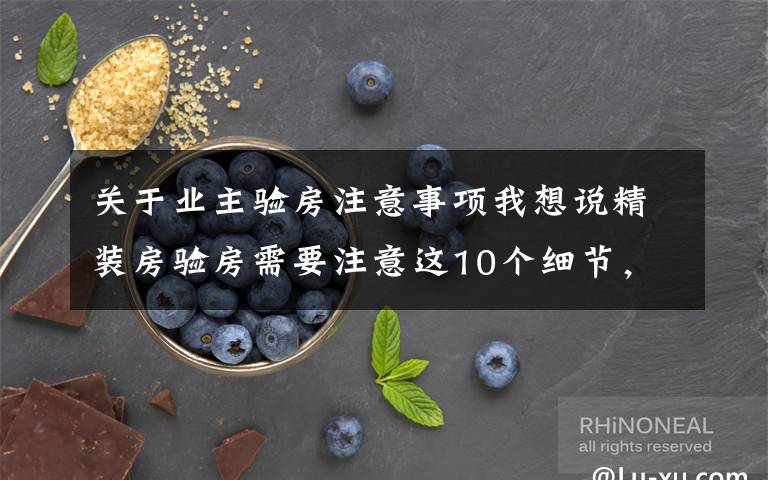 关于业主验房注意事项我想说精装房验房需要注意这10个细节,如果有问题千万别收房!