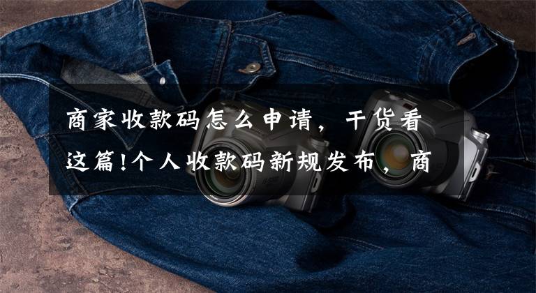 商家收款码怎么申请,干货看这篇!个人收款码新规发布,商家该如何申请经营收款码?