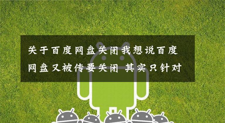 关于百度网盘关闭我想说百度网盘又被传要关闭 其实只针对努比亚手机云服务
