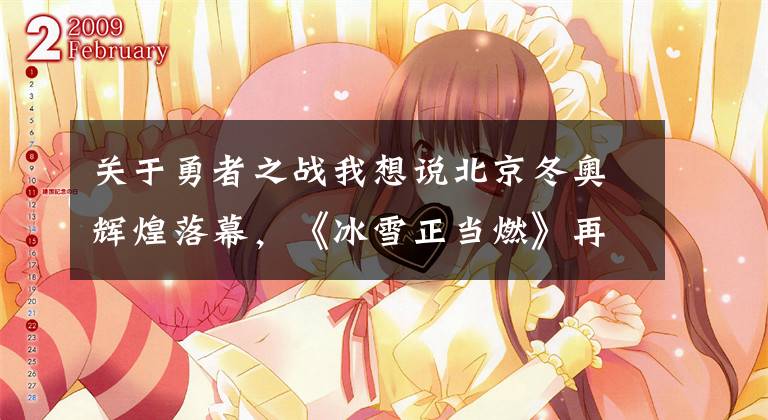 关于勇者之战我想说北京冬奥辉煌落幕,《冰雪正当燃》再现武侠国风激昂冰面 蓝天下
