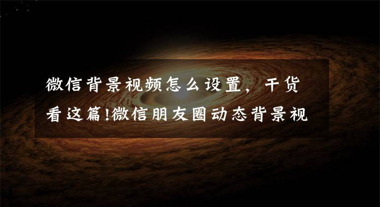 微信背景视频怎么设置,干货看这篇!微信朋友圈动态背景视频封面怎么制作和替换,1分钟搞定