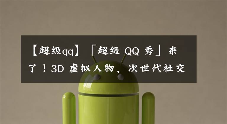 【超级qq】「超级 QQ 秀」来了!3D 虚拟人物,次世代社交空间,打造全新社交体验