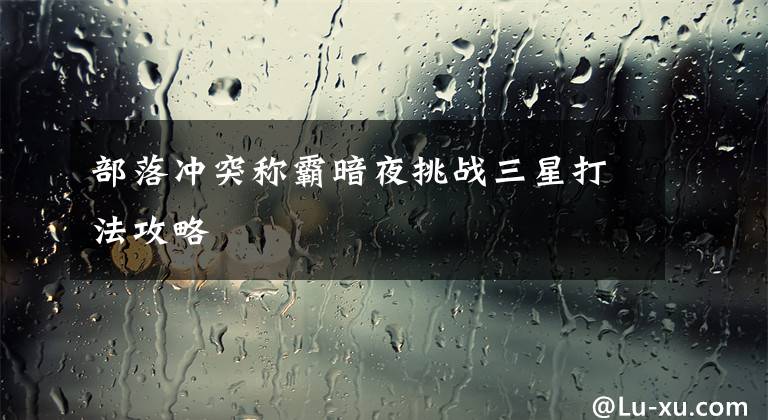 部落冲突称霸暗夜挑战三星打法攻略