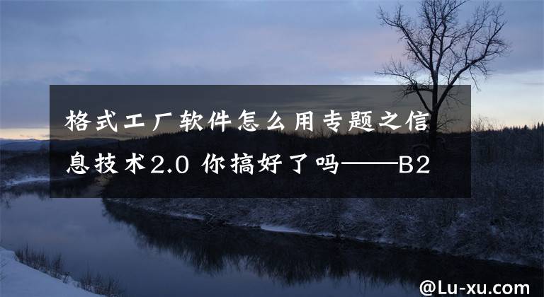 格式工厂软件怎么用专题之信息技术2.0 你搞好了吗——B2微课
