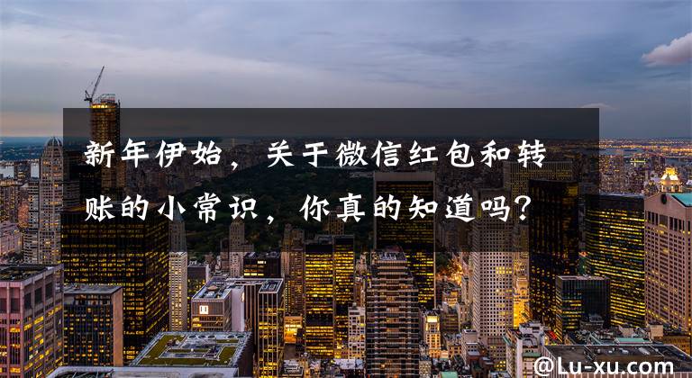 新年伊始，关于微信红包和转账的小常识，你真的知道吗？