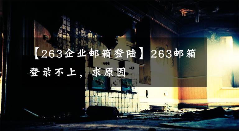 【263企业邮箱登陆】263邮箱登录不上,求原因