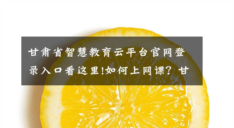甘肃省智慧教育云平台官网登录入口看这里!如何上网课？甘肃省教育厅的硬核要求来了！