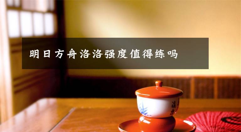 明日方舟洛洛强度值得练吗