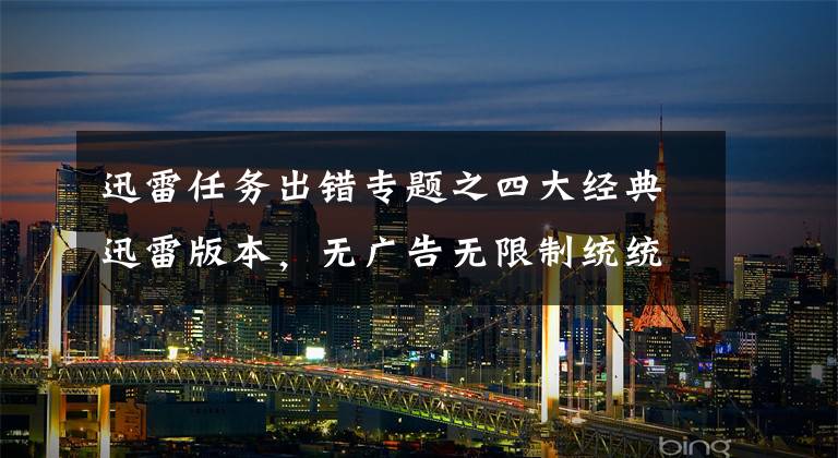 迅雷任务出错专题之四大经典迅雷版本，无广告无限制统统支持