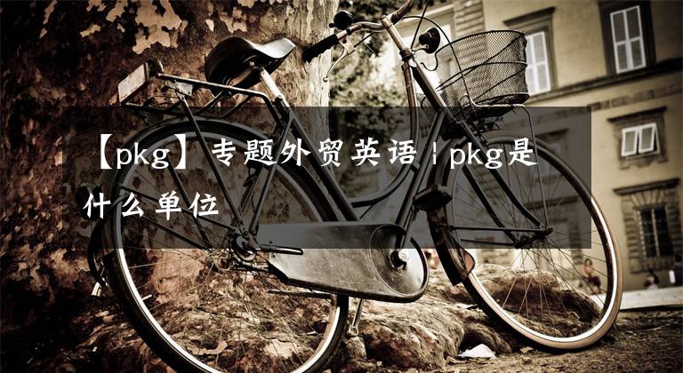 【pkg】专题外贸英语 | pkg是什么单位