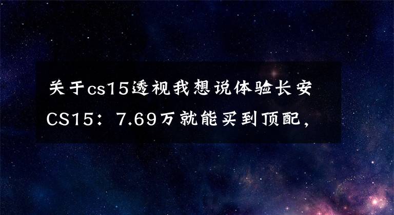 关于cs15透视我想说体验长安CS15:7.69万就能买到顶配,油耗6.6L,空间挺实用