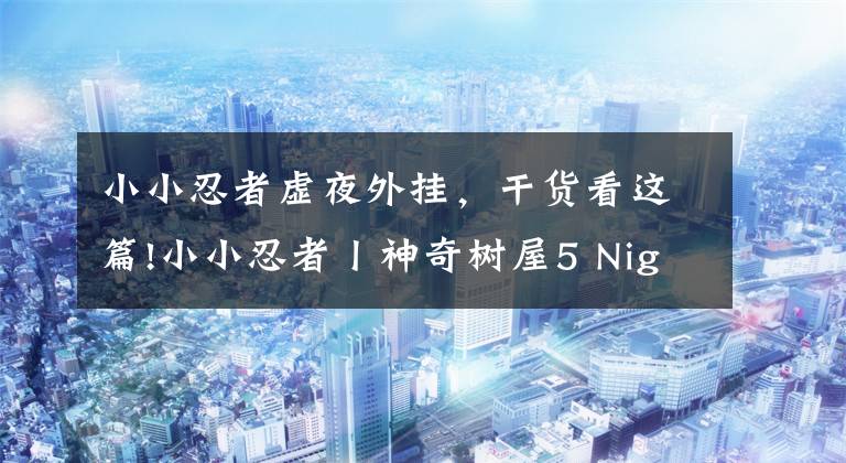 小小忍者虚夜外挂,干货看这篇!小小忍者丨神奇树屋5 Nights Of The Ninjas