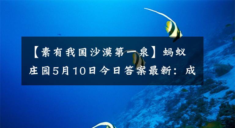 【素有我国沙漠第一泉】蚂蚁庄园5月10日今日答案最新:成语劳燕分飞什么意思?