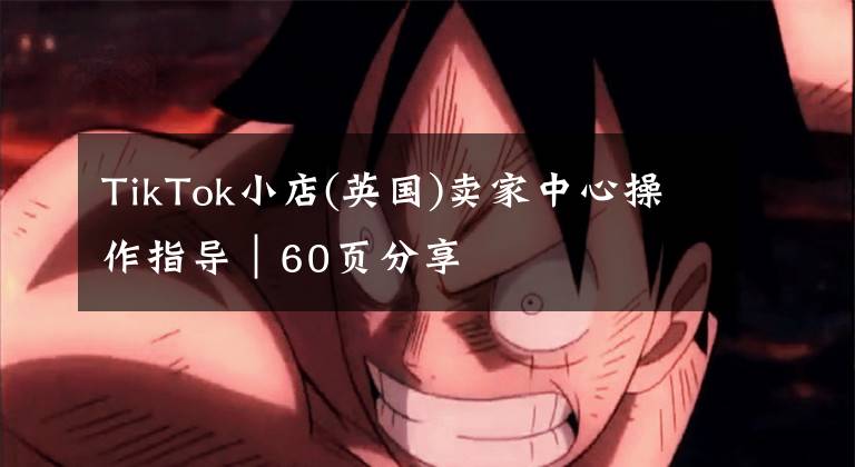 TikTok小店(英国)卖家中心操作指导|60页分享