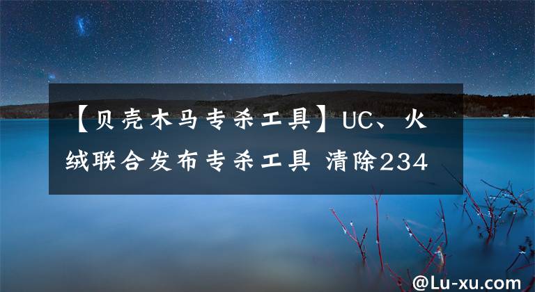 【贝壳木马专杀工具】UC、火绒联合发布专杀工具 清除2345锁首木马
