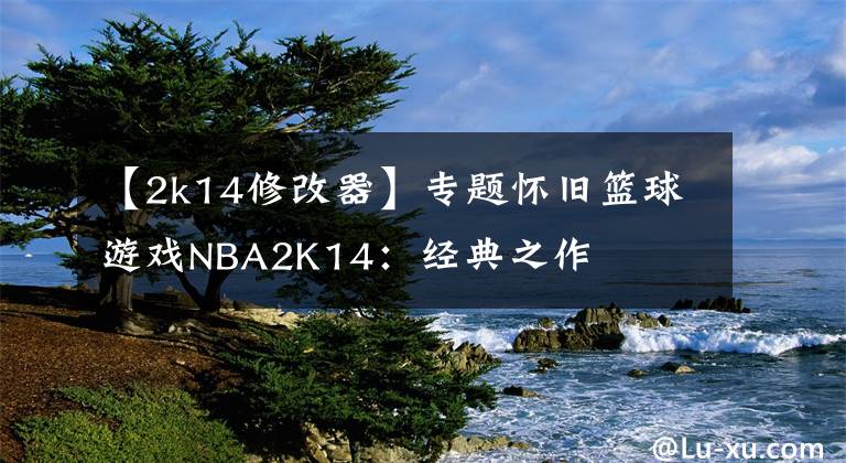 【2k14修改器】专题怀旧篮球游戏NBA2K14:经典之作