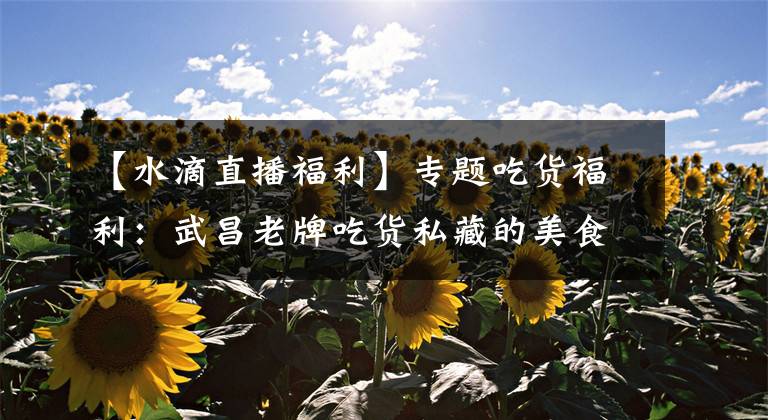 【水滴直播福利】专题吃货福利:武昌老牌吃货私藏的美食街 2000米吃下来要胖3斤