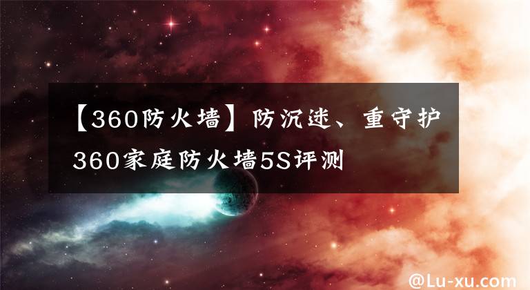 【360防火墙】防沉迷、重守护 360家庭防火墙5S评测