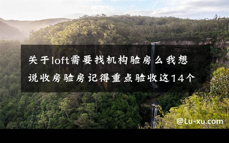 关于loft需要找机构验房么我想说收房验房记得重点验收这14个要点,开发商都怕验收这些!