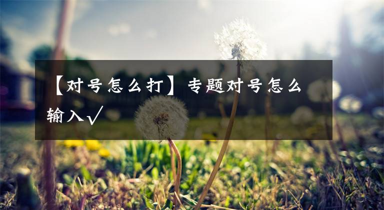 【对号怎么打】专题对号怎么输入√