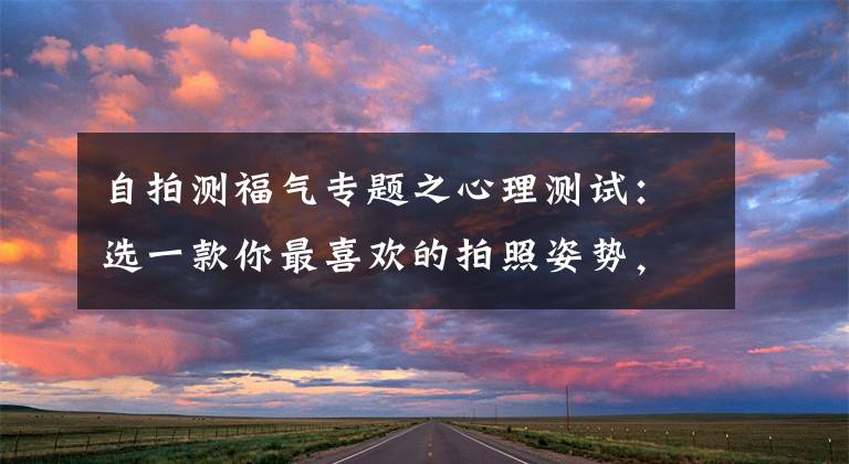 自拍测福气专题之心理测试：选一款你最喜欢的拍照姿势，测你今生会得到什么福报