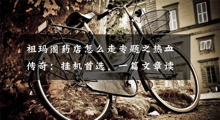 祖玛阁药店怎么走专题之热血传奇：挂机首选，一篇文章读懂祖玛阁