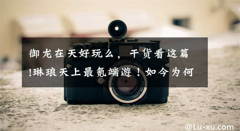 御龙在天好玩么，干货看这篇!琳琅天上最氪端游！如今为何凉凉？