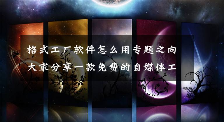 格式工厂软件怎么用专题之向大家分享一款免费的自媒体工具软件格式工厂的使用心得