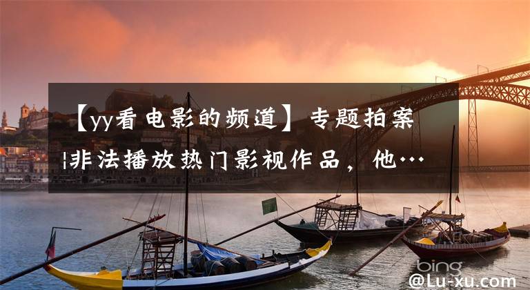 【yy看电影的频道】专题拍案|非法播放热门影视作品，他……