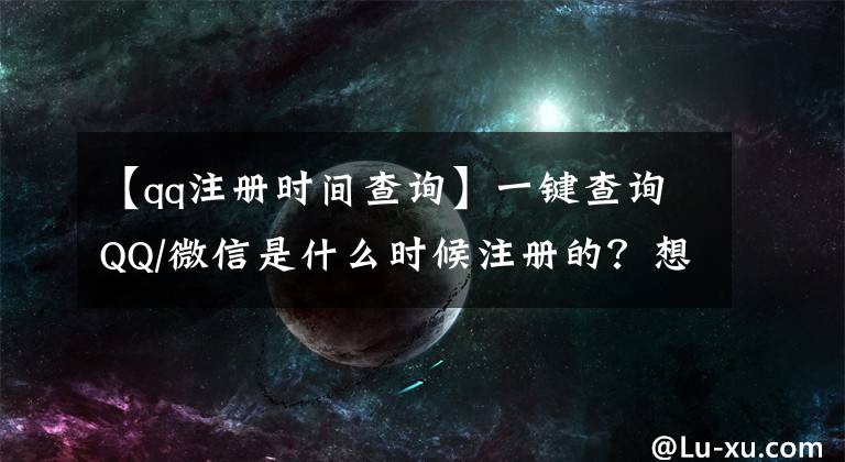 【qq注册时间查询】一键查询QQ/微信是什么时候注册的？想知道的看这里！