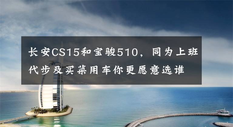 长安CS15和宝骏510,同为上班代步及买菜用车你更愿意选谁