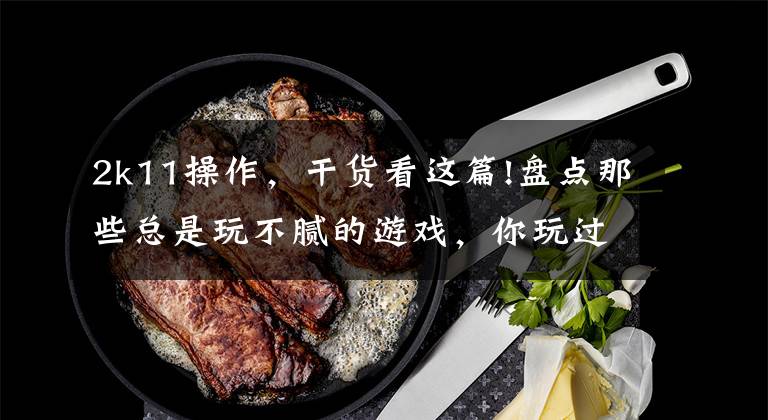 2k11操作,干货看这篇!盘点那些总是玩不腻的游戏,你玩过几个