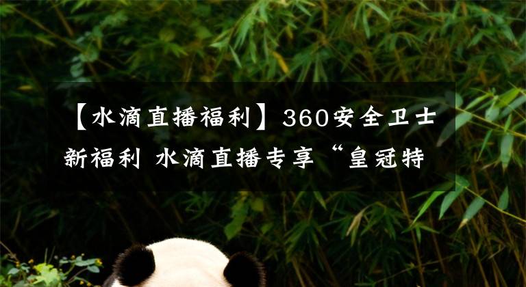 【水滴直播福利】360安全卫士新福利 水滴直播专享“皇冠特权”