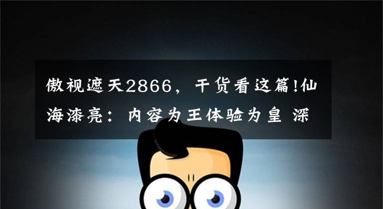 傲视遮天2866,干货看这篇!仙海漆亮:内容为王体验为皇 深挖细分市场