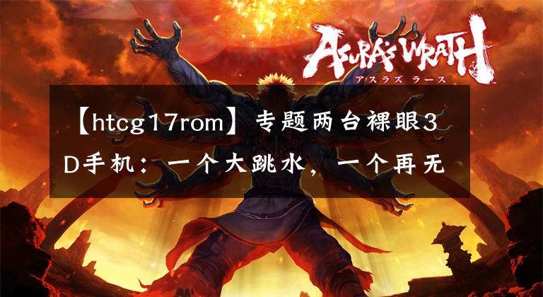 【htcg17rom】专题两台裸眼3D手机：一个大跳水，一个再无后续