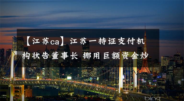 【江苏ca】江苏一持证支付机构状告董事长 挪用巨额资金炒股和还债