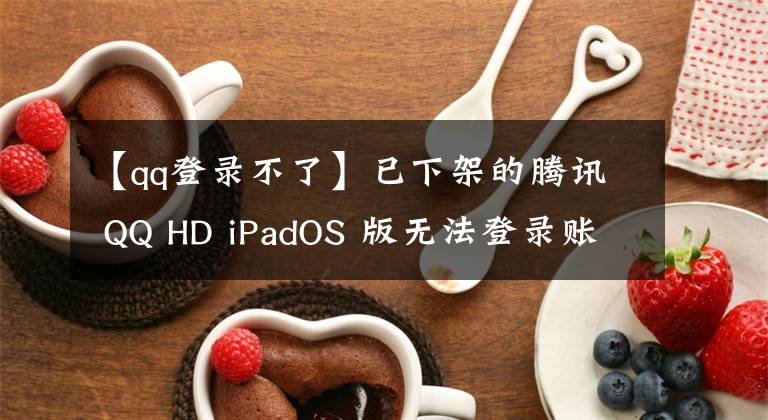 【qq登录不了】已下架的腾讯 QQ HD iPadOS 版无法登录账号，提示当前版本过低