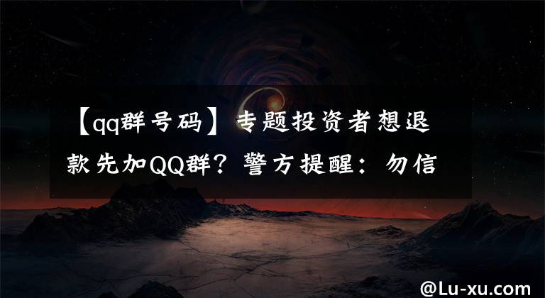 【qq群号码】专题投资者想退款先加QQ群?警方提醒:勿信