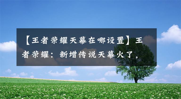 【王者荣耀天幕在哪设置】王者荣耀：新增传说天幕火了，大量玩家已入手，3750点券值得吗？