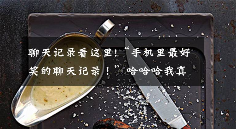 聊天记录看这里!“手机里最好笑的聊天记录！”哈哈哈我真的要被大家笑死了