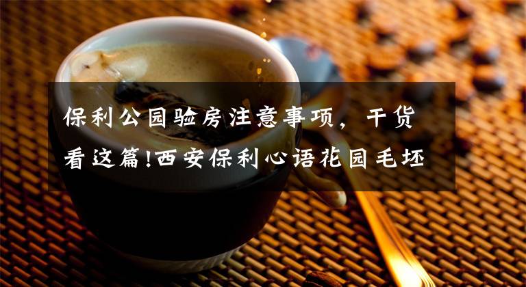 保利公园验房注意事项,干货看这篇!西安保利心语花园毛坯房验房记