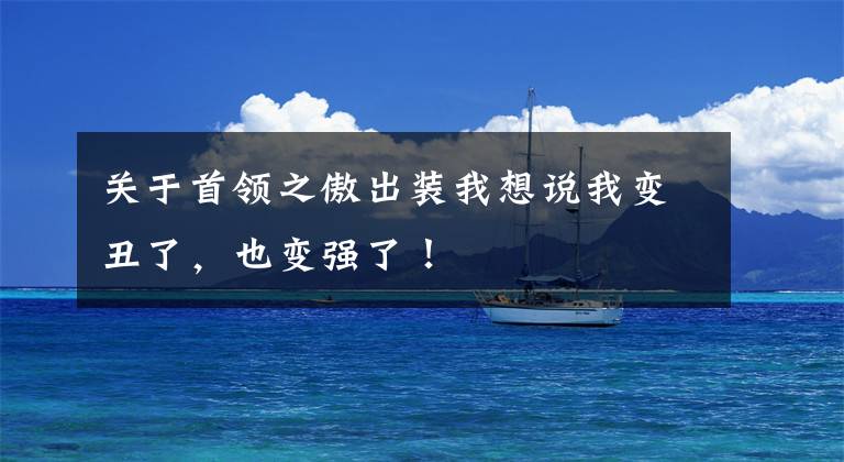 关于首领之傲出装我想说我变丑了，也变强了！