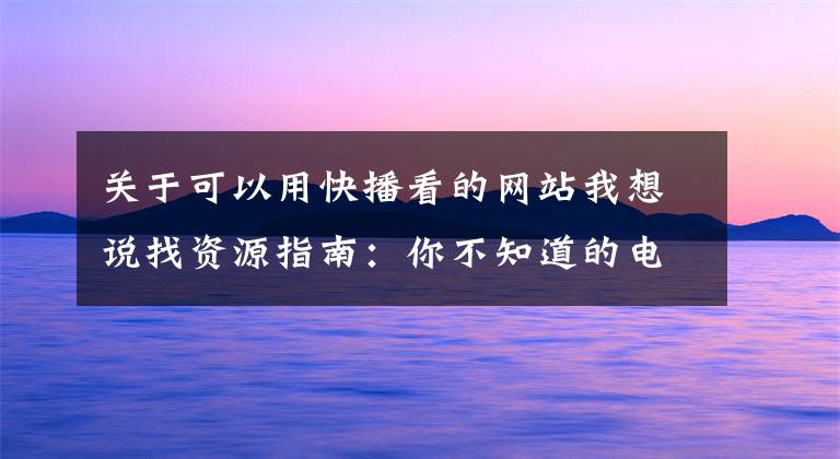 关于可以用快播看的网站我想说找资源指南:你不知道的电影资源下载站