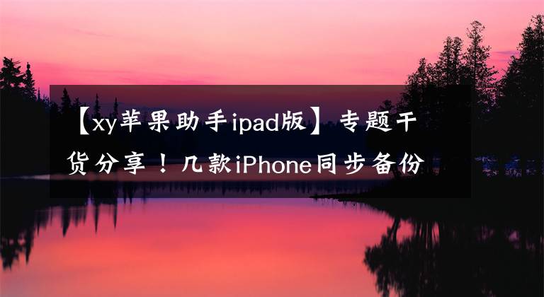 【xy苹果助手ipad版】专题干货分享!几款iPhone同步备份工具推荐