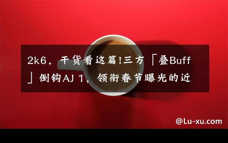 2k6，干货看这篇!三方「叠Buff」倒钩AJ 1，领衔春节曝光的近20双新款重磅