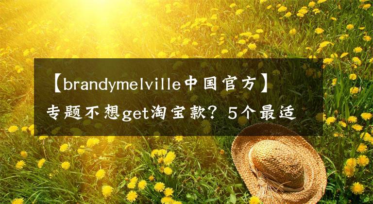 【brandymelville中国官方】专题不想get淘宝款？5个最适合学生党的品牌，后悔没早点看到！