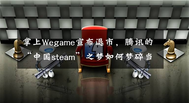 掌上Wegame宣布退市,腾讯的“中国steam”之梦如何梦碎当场