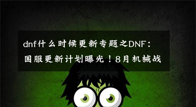 dnf什么时候更新专题之DNF:国服更新计划曝光!8月机械战神、9月军团本