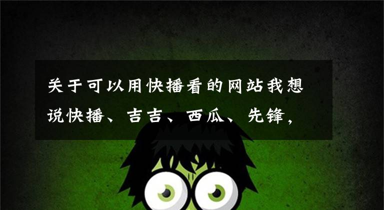 关于可以用快播看的网站我想说快播、吉吉、西瓜、先锋,你用过那款?
